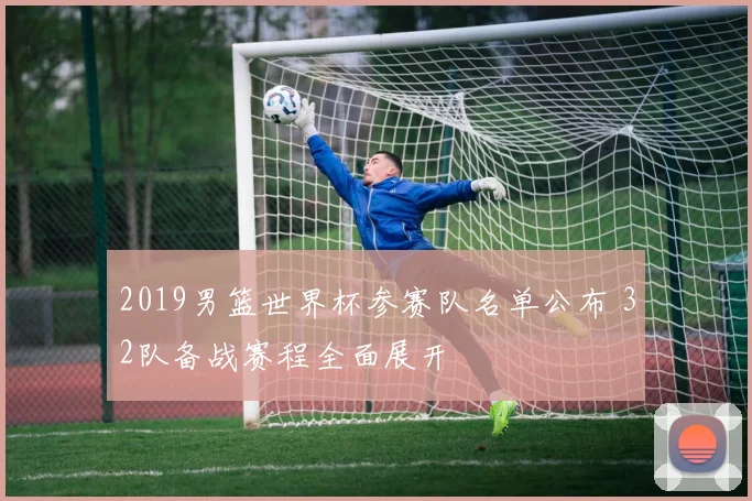 2019男篮世界杯参赛队名单公布 32队备战赛程全面展开