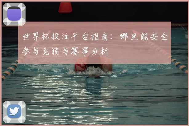 世界杯投注平台指南：哪里能安全参与竞猜与赛事分析