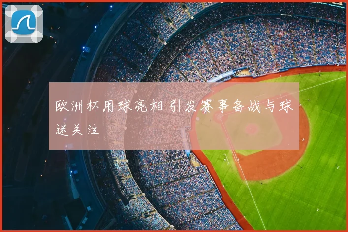 欧洲杯用球亮相 引发赛事备战与球迷关注