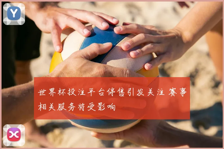 世界杯投注平台停售引发关注 赛事相关服务将受影响