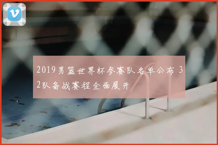 2019男篮世界杯参赛队名单公布 32队备战赛程全面展开