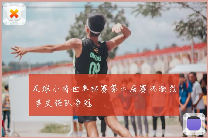 足球小将世界杯赛第六届赛况激烈 多支强队争冠